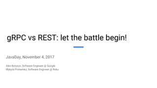 gRPC vs REST: let the battle begin!
JavaDay, November 4, 2017
Alex Borysov, Software Engineer @ Google
Mykyta Protsenko, Software Engineer @ Roku
 
