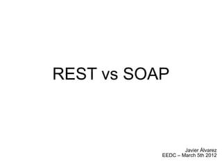 REST vs SOAP



                   Javier Álvarez
           EEDC – March 5th 2012
 