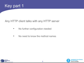 Key part 1


Any HTTP client talks with any HTTP server

      
          No further configuration needed

      
          No need to know the method names




                                6
 