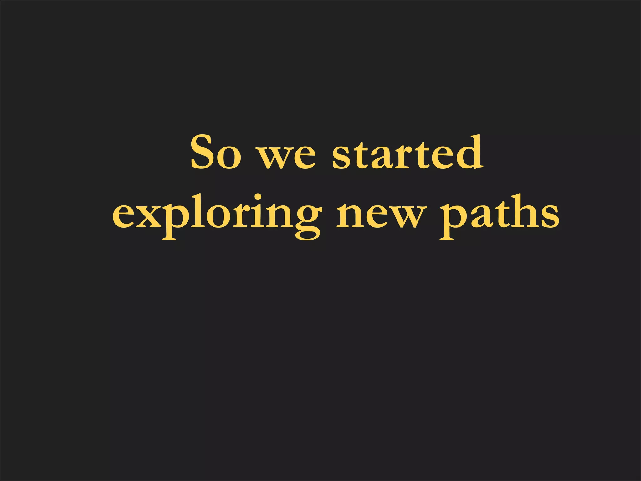 So we started
exploring new paths

 