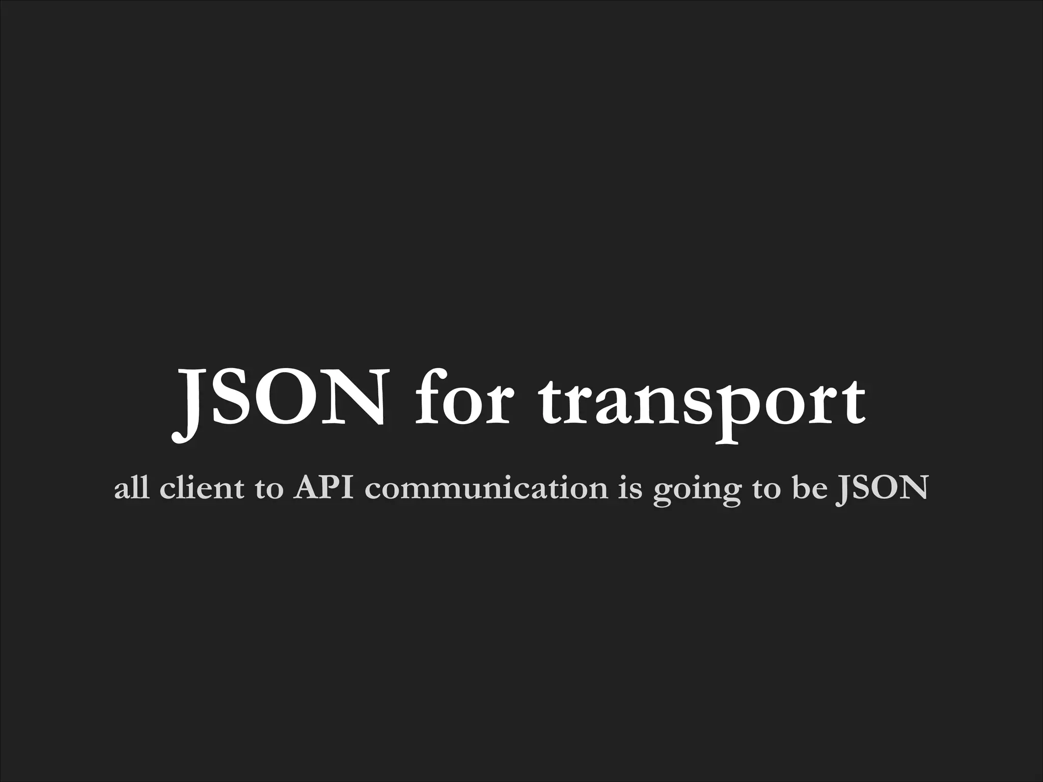 JSON for transport
all client to API communication is going to be JSON

 