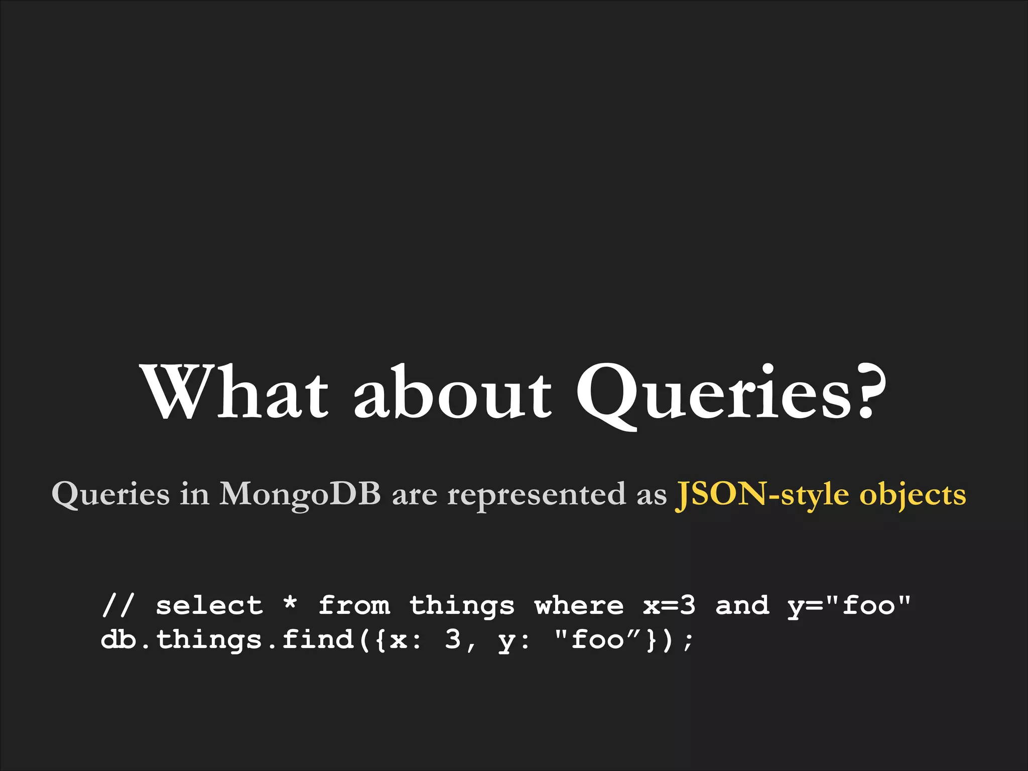 What about Queries?
Queries in MongoDB are represented as JSON-style objects
// select * from things where x=3 and y="foo"
db.things.find({x: 3, y: "foo”});

 