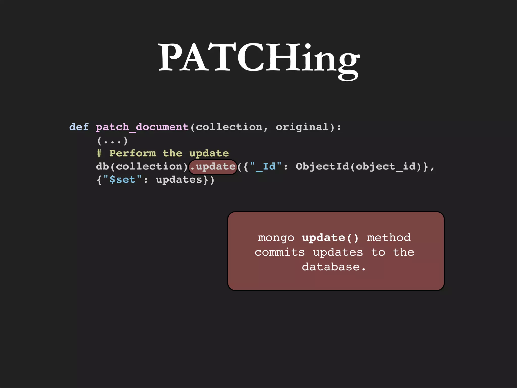 PATCHing
def patch_document(collection, original):!
(...)!
# Perform the update!
db(collection).update({"_Id": ObjectId(object_id)}, !
{"$set": updates})!

mongo update() method
commits updates to the
database.

 