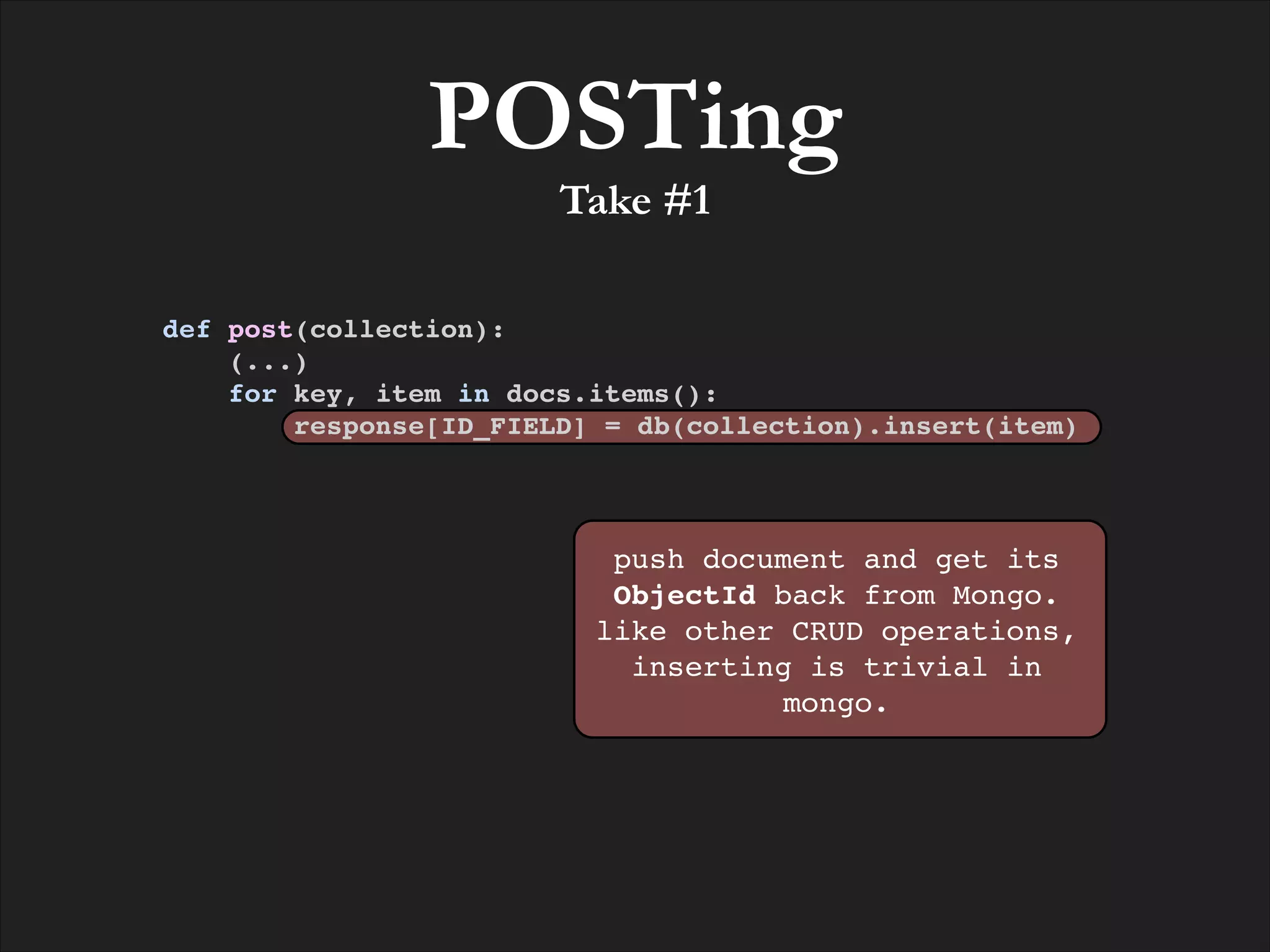 POSTing
Take #1

def post(collection):!
(...)!
for key, item in docs.items():!
response[ID_FIELD] = db(collection).insert(item)

push document and get its
ObjectId back from Mongo.
like other CRUD operations,
inserting is trivial in
mongo.

 