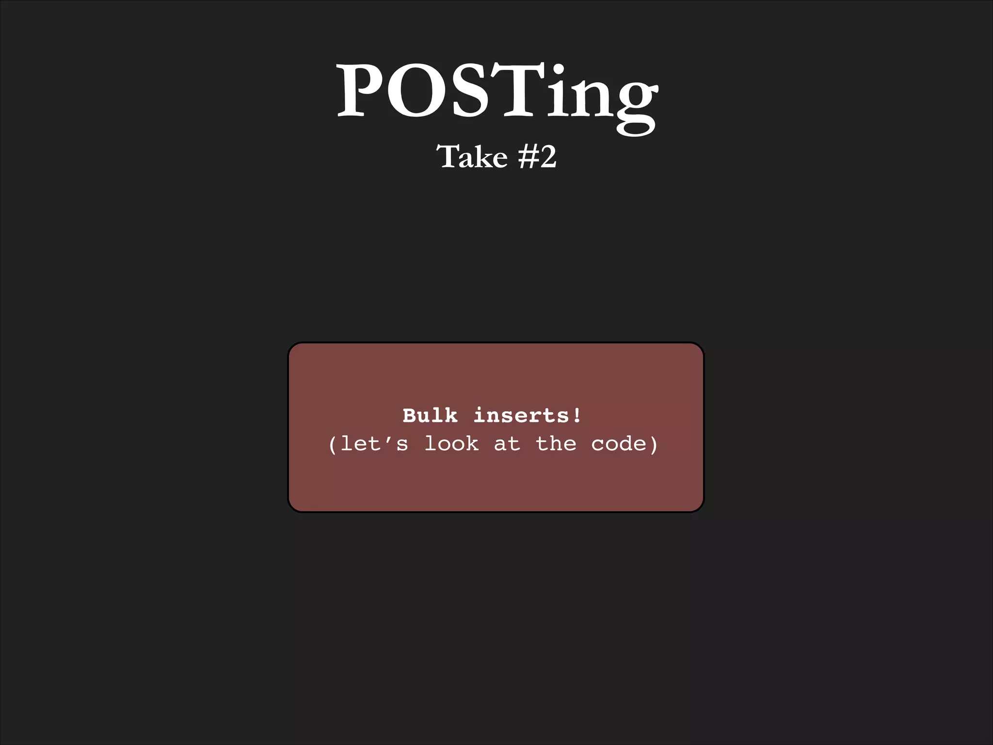POSTing
Take #2

Bulk inserts!!
(let’s look at the code)

 