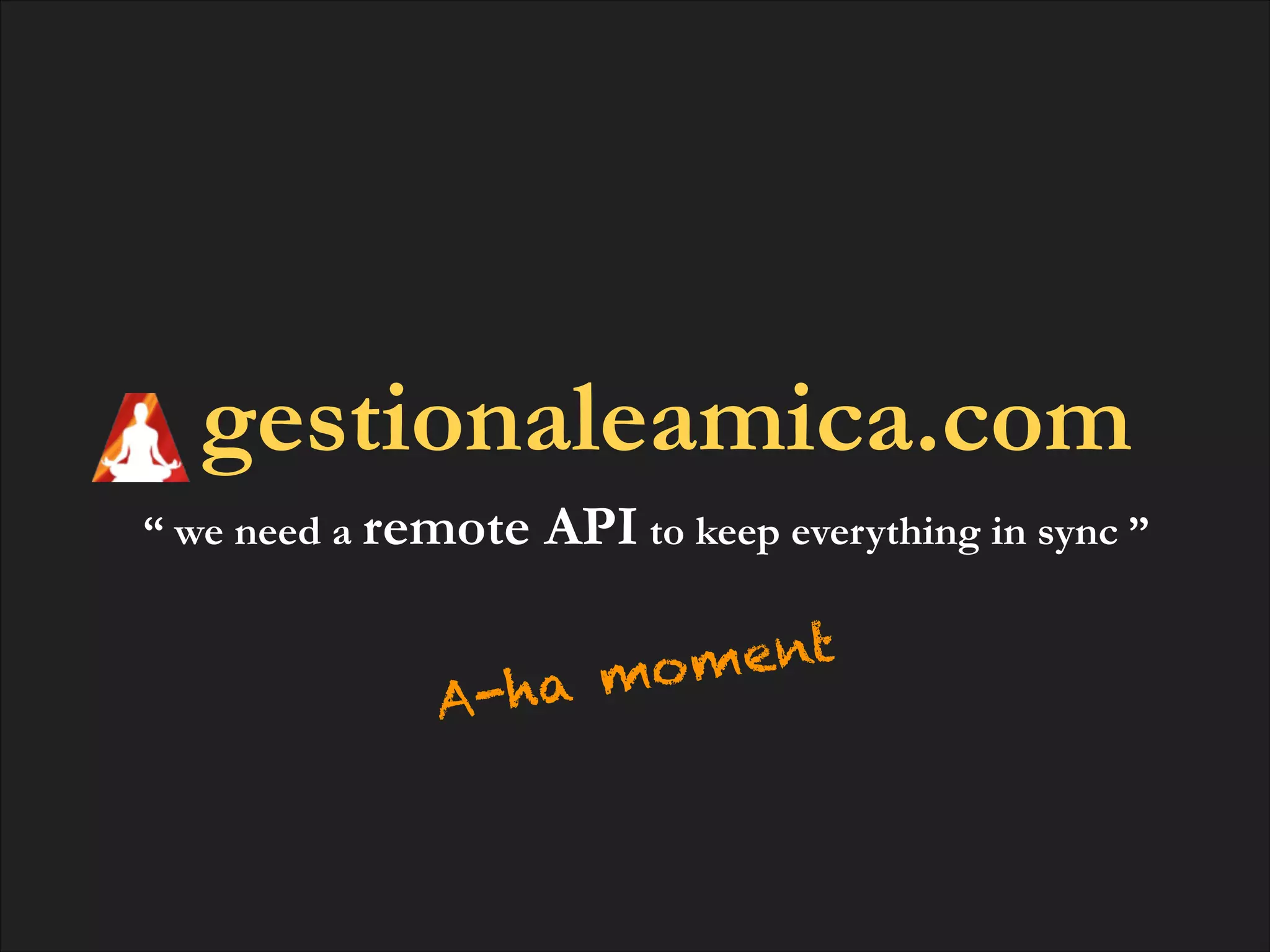 gestionaleamica.com
“ we need a remote

API to keep everything in sync ”

-ha
A

ent
mo m

 