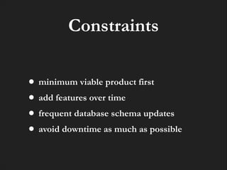 Constraints
• minimum viable product first
• add features over time
• frequent database schema updates
• avoid downtime as much as possible

 