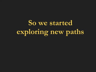 So we started
exploring new paths

 