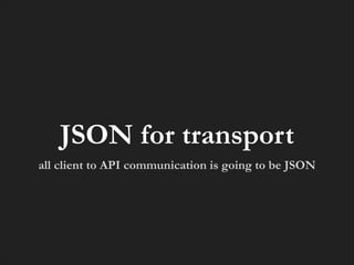 JSON for transport
all client to API communication is going to be JSON

 