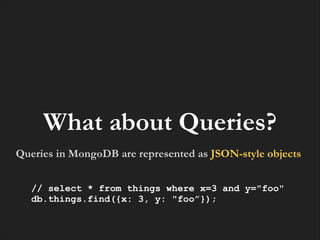What about Queries?
Queries in MongoDB are represented as JSON-style objects
// select * from things where x=3 and y="foo"
db.things.find({x: 3, y: "foo”});

 