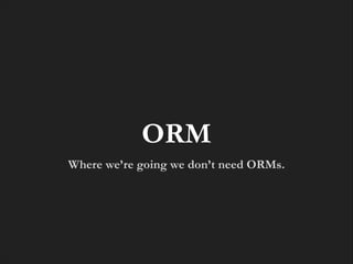 ORM
Where we’re going we don’t need ORMs.

 