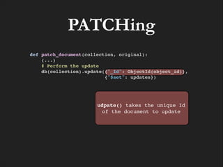 PATCHing
def patch_document(collection, original):!
(...)!
# Perform the update!
db(collection).update({"_Id": ObjectId(object_id)}, !
{"$set": updates})!

udpate() takes the unique Id
of the document to update

 