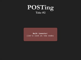 POSTing
Take #2

Bulk inserts!!
(let’s look at the code)

 