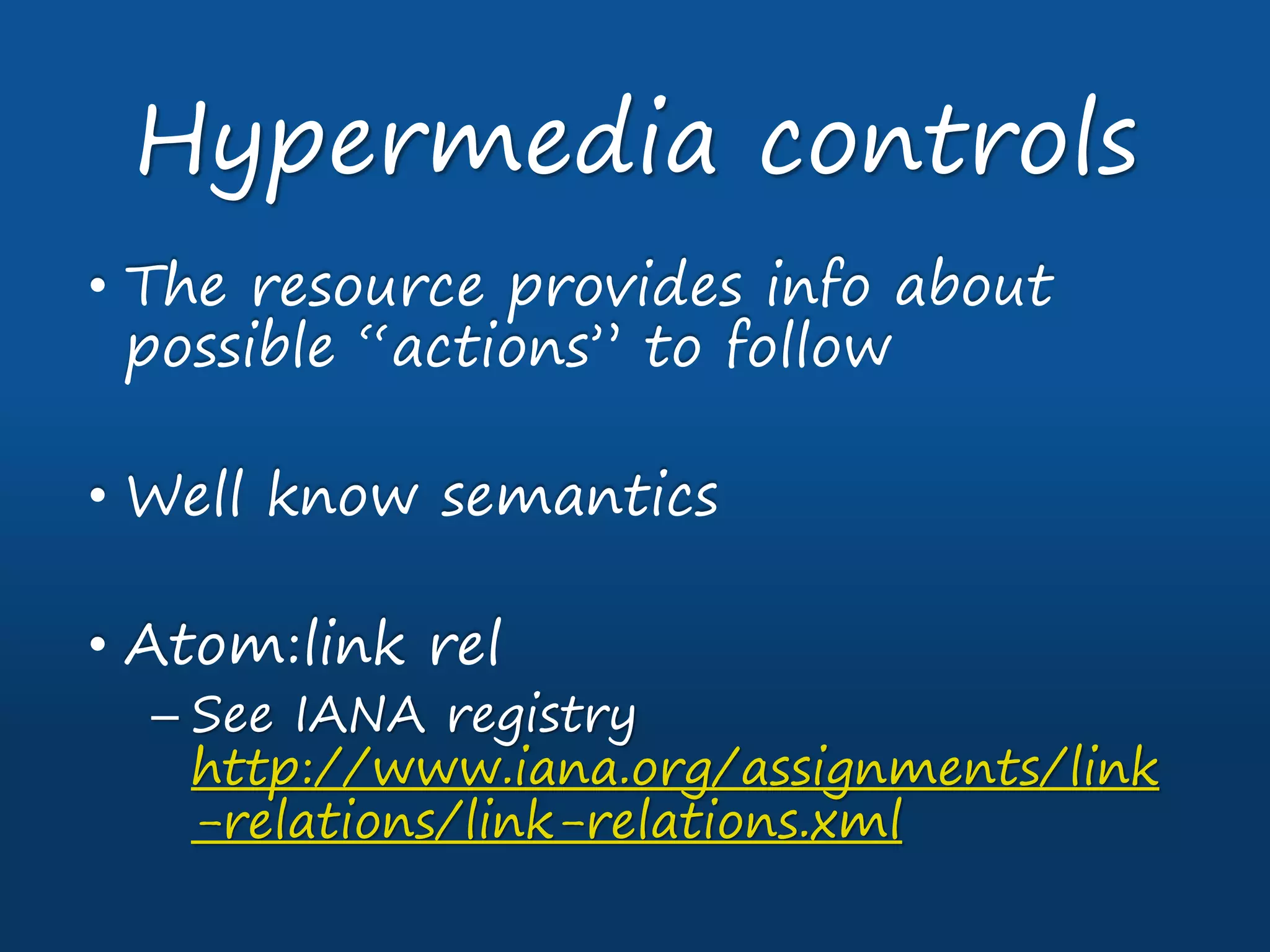 • The resource provides info about
possible “actions” to follow
• Well know semantics
• Atom:link rel
– See IANA registry
http://www.iana.org/assignments/link
-relations/link-relations.xml
Hypermedia controls
 