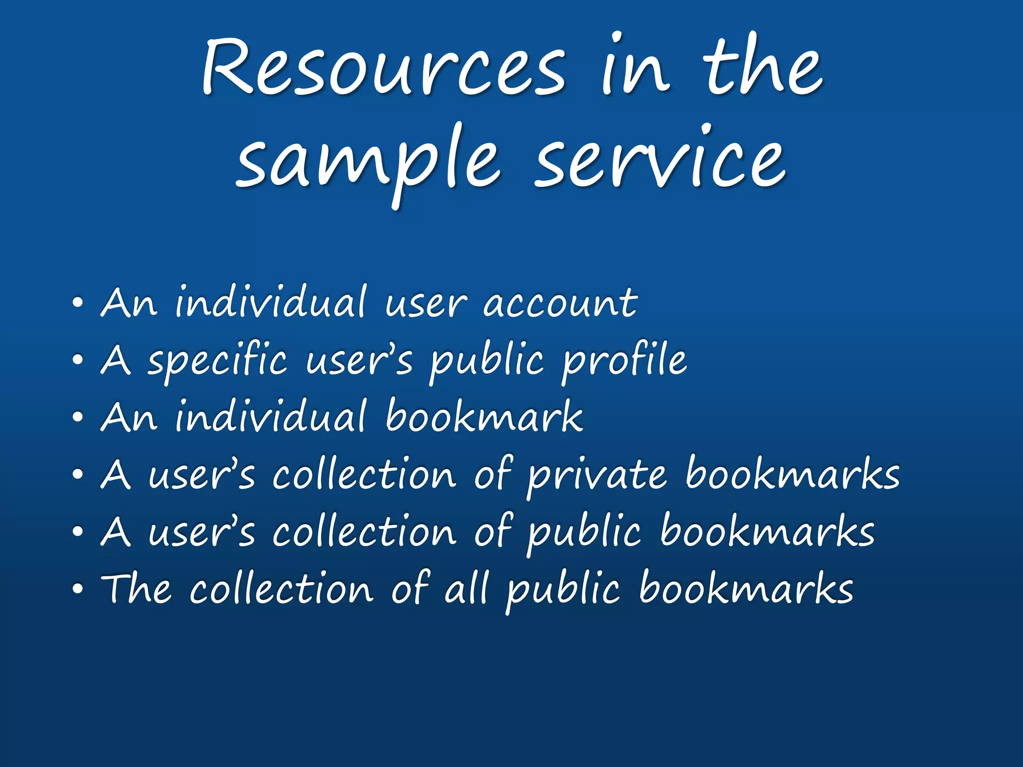 • An individual user account
• A specific user’s public profile
• An individual bookmark
• A user’s collection of private bookmarks
• A user’s collection of public bookmarks
• The collection of all public bookmarks
Resources in the
sample service
 