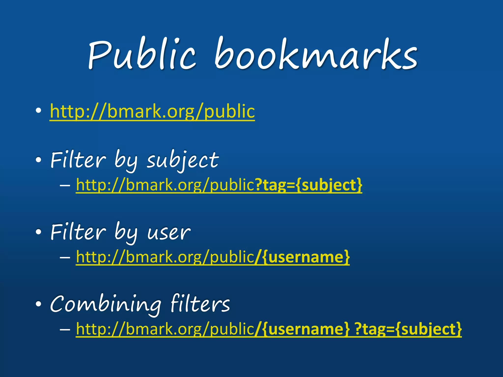 • http://bmark.org/public
• Filter by subject
– http://bmark.org/public?tag={subject}
• Filter by user
– http://bmark.org/public/{username}
• Combining filters
– http://bmark.org/public/{username} ?tag={subject}
Public bookmarks
 
