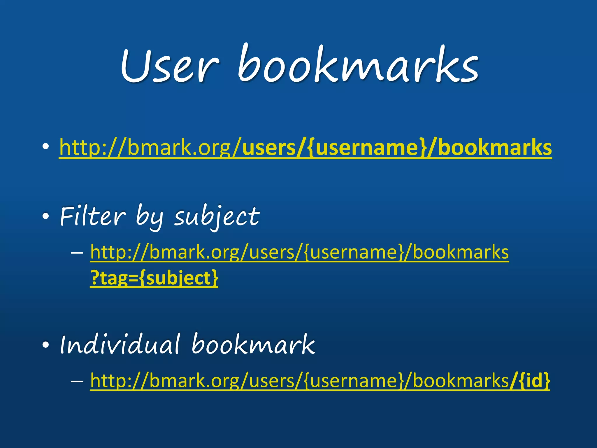 • http://bmark.org/users/{username}/bookmarks
• Filter by subject
– http://bmark.org/users/{username}/bookmarks
?tag={subject}
• Individual bookmark
– http://bmark.org/users/{username}/bookmarks/{id}
User bookmarks
 