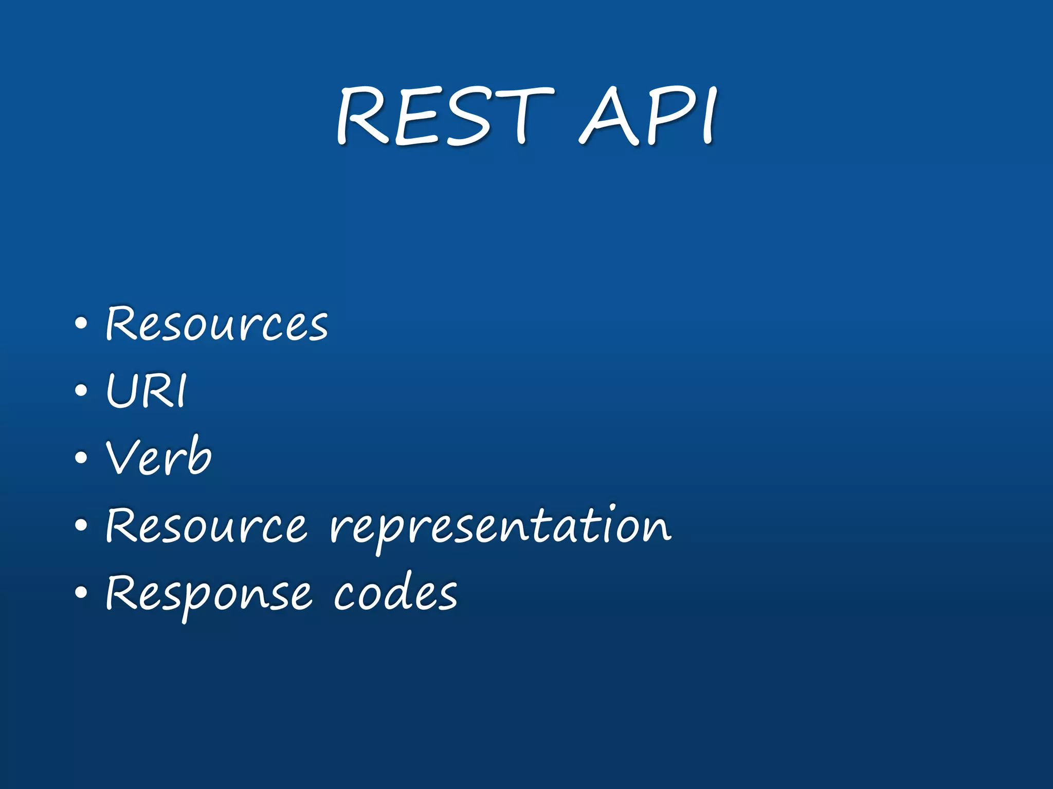 • Resources
• URI
• Verb
• Resource representation
• Response codes
REST API
 