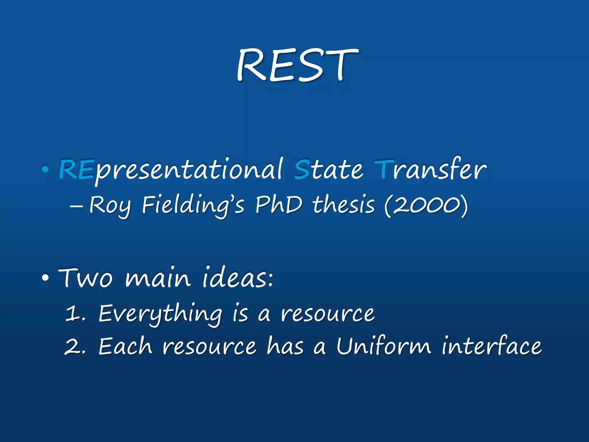 • REpresentational State Transfer
– Roy Fielding’s PhD thesis (2000)
• Two main ideas:
1. Everything is a resource
2. Each resource has a Uniform interface
REST
 