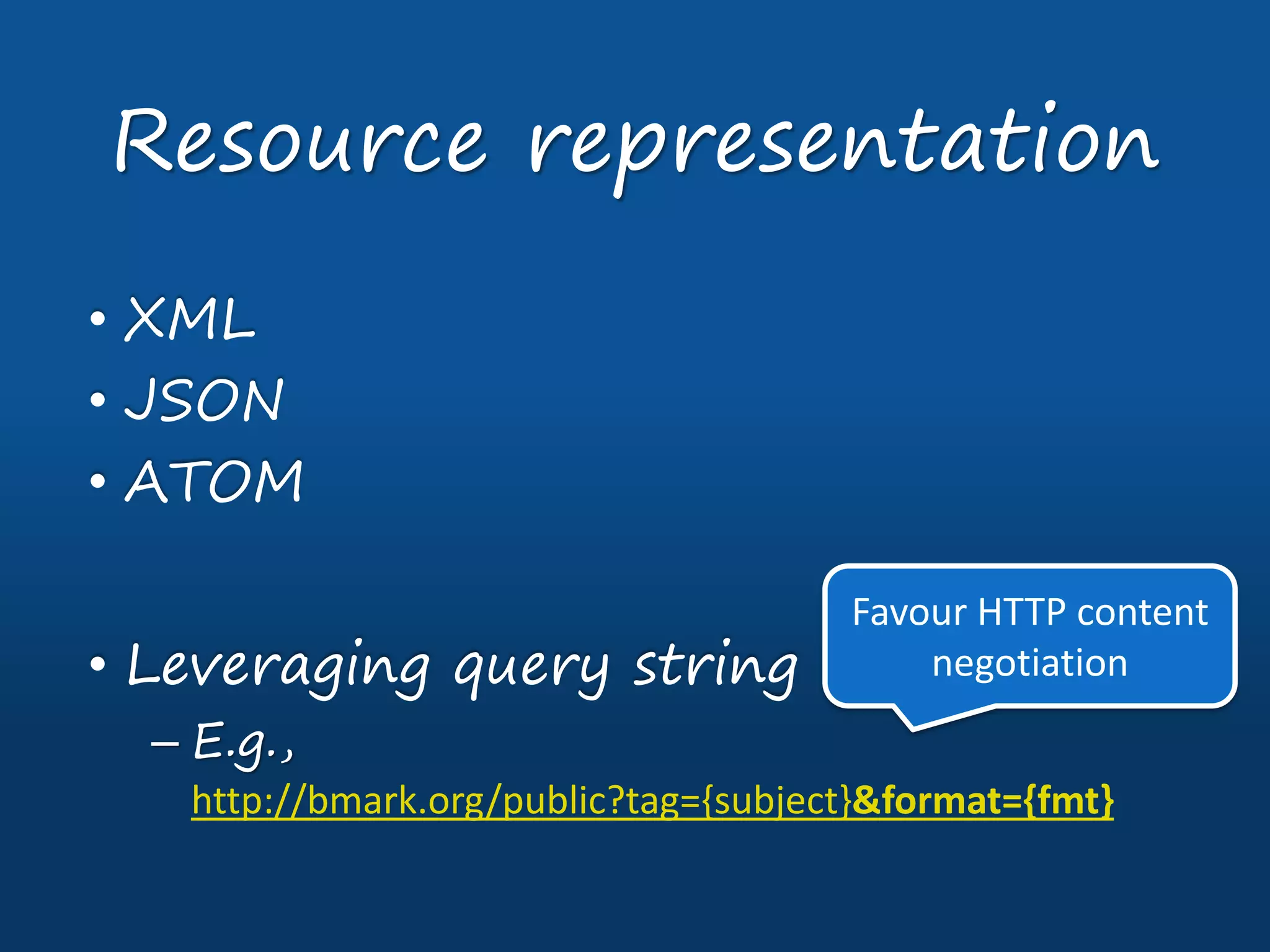 • XML
• JSON
• ATOM
• Leveraging query string
– E.g.,
http://bmark.org/public?tag={subject}&format={fmt}
Resource representation
Favour HTTP content
negotiation
 