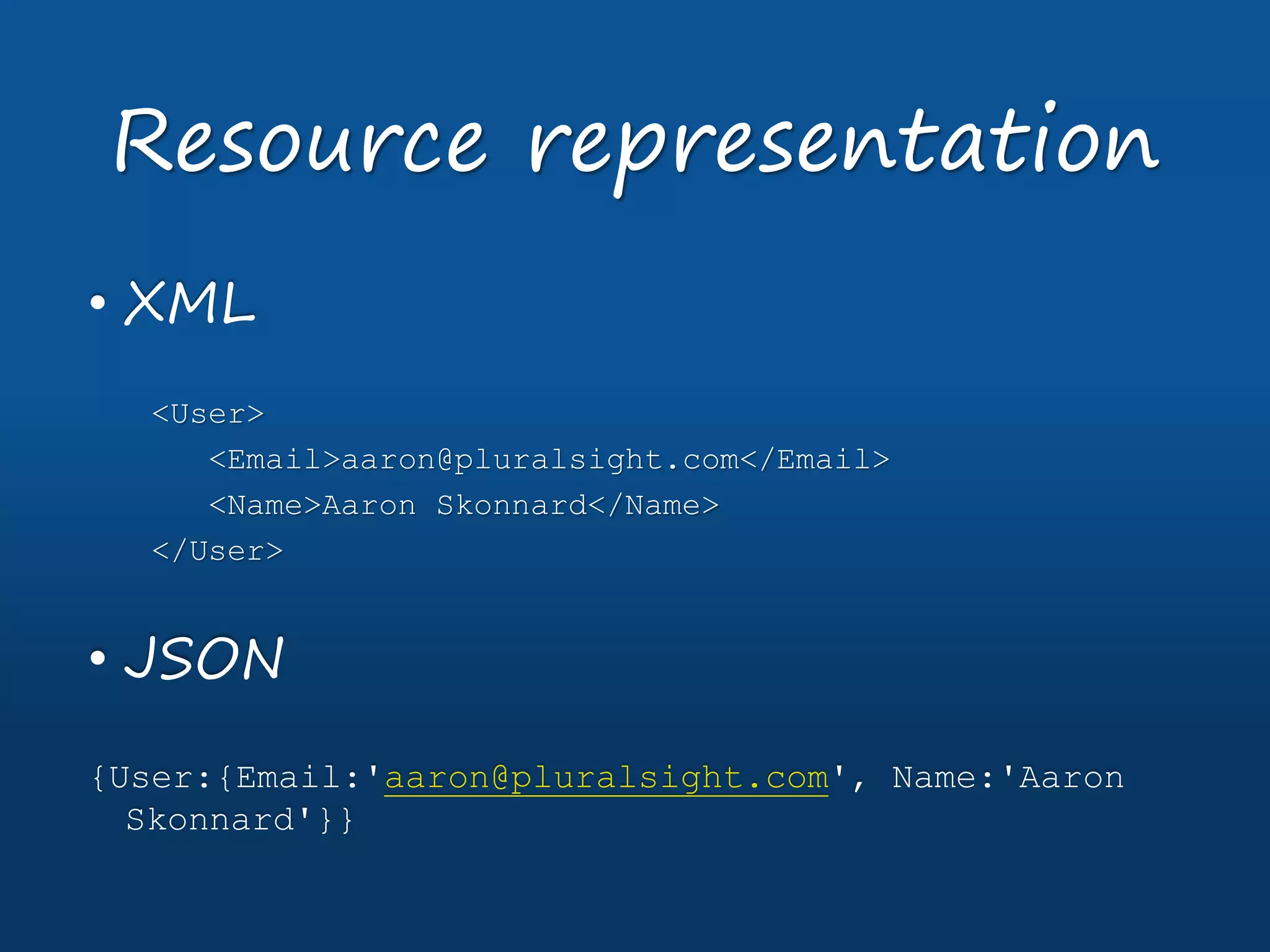 • XML
<User>
<Email>aaron@pluralsight.com</Email>
<Name>Aaron Skonnard</Name>
</User>
• JSON
{User:{Email:'aaron@pluralsight.com', Name:'Aaron
Skonnard'}}
Resource representation
 