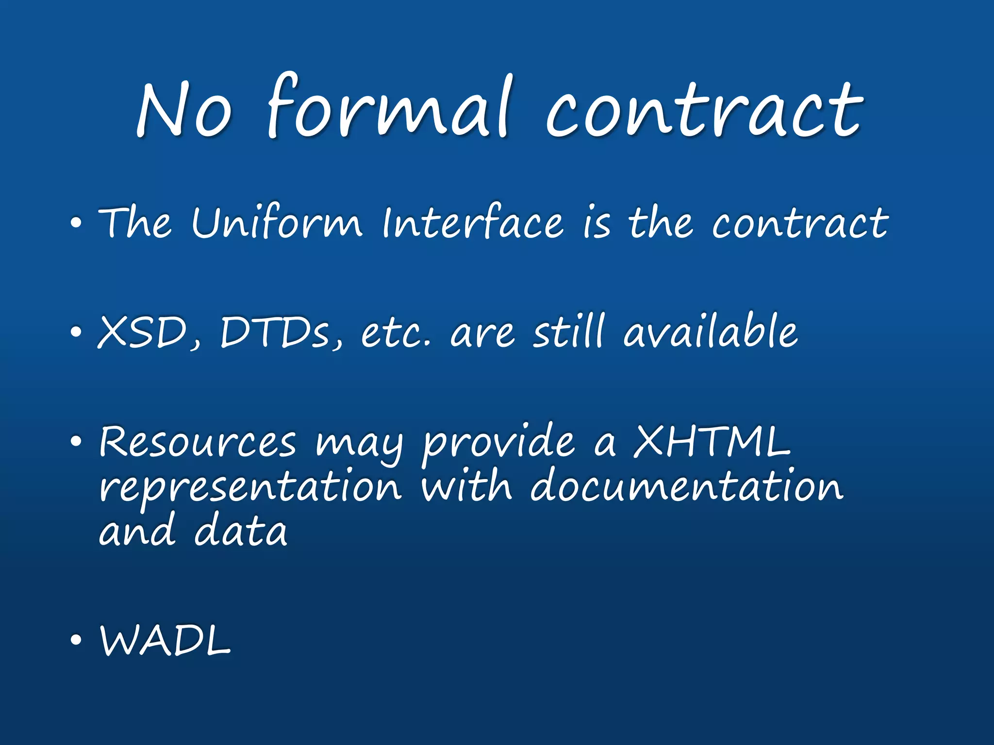• The Uniform Interface is the contract
• XSD, DTDs, etc. are still available
• Resources may provide a XHTML
representation with documentation
and data
• WADL
No formal contract
 