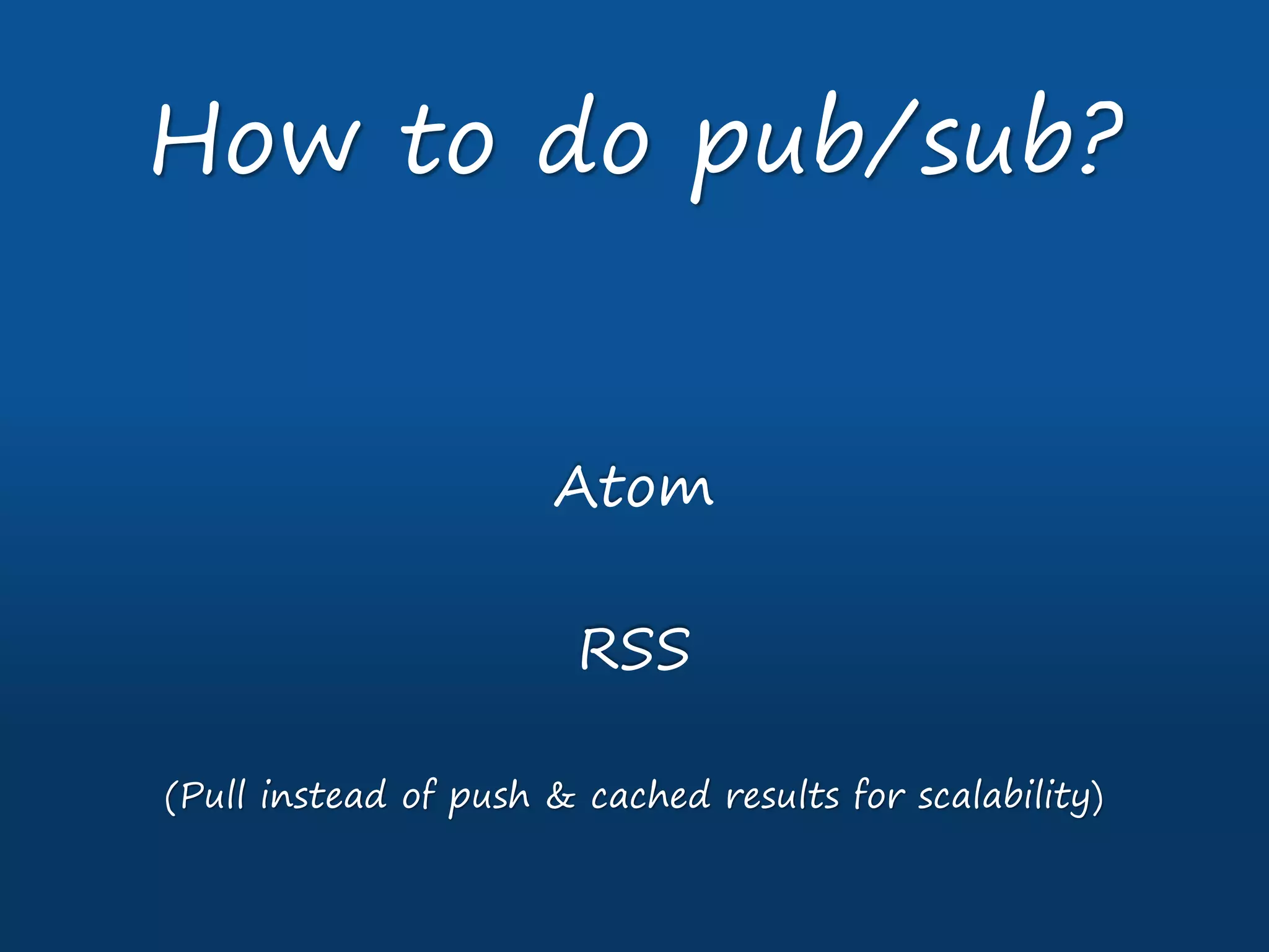 Atom
RSS
(Pull instead of push & cached results for scalability)
How to do pub/sub?
 