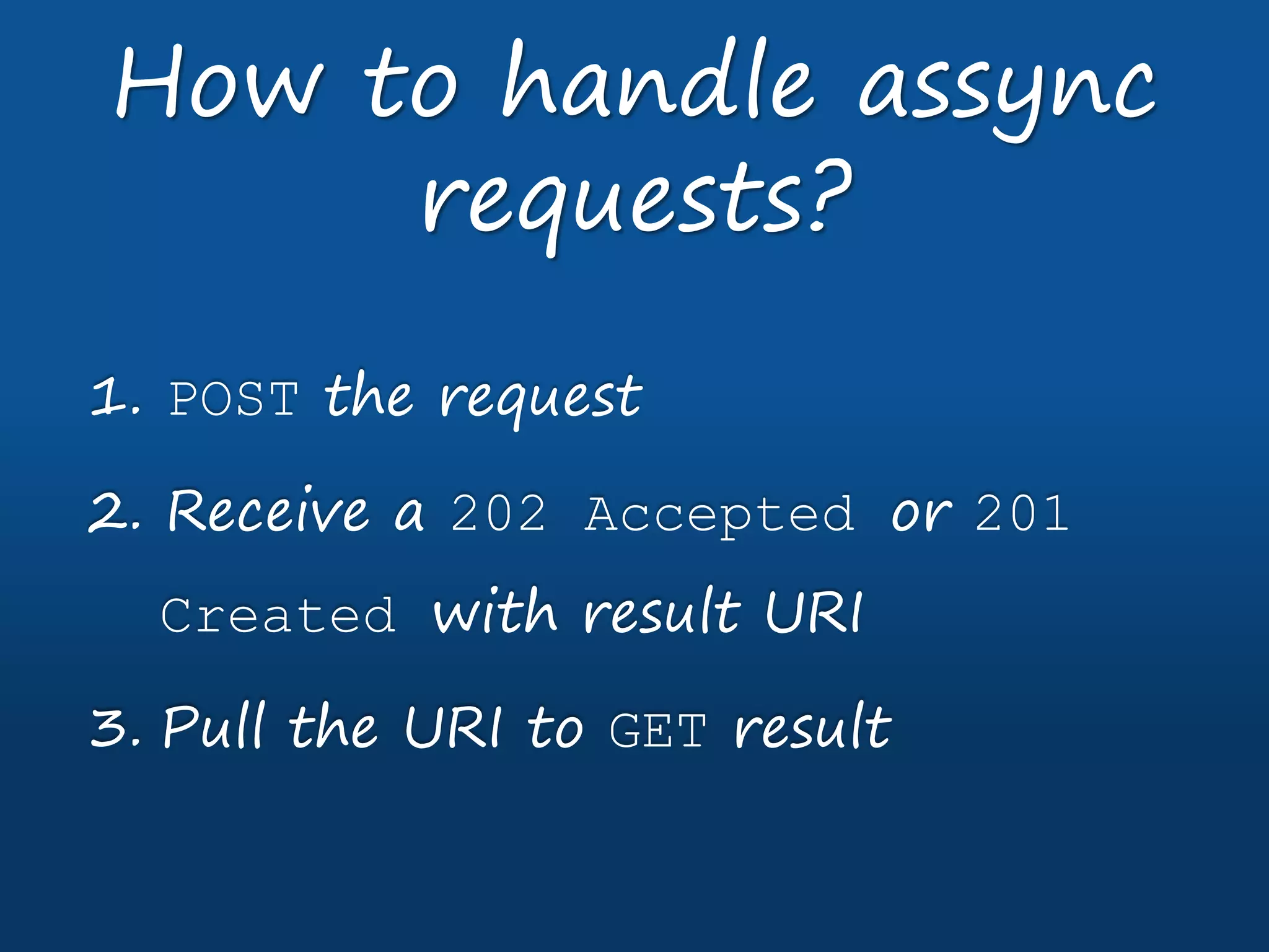 1. POST the request
2. Receive a 202 Accepted or 201
Created with result URI
3. Pull the URI to GET result
How to handle assync
requests?
 