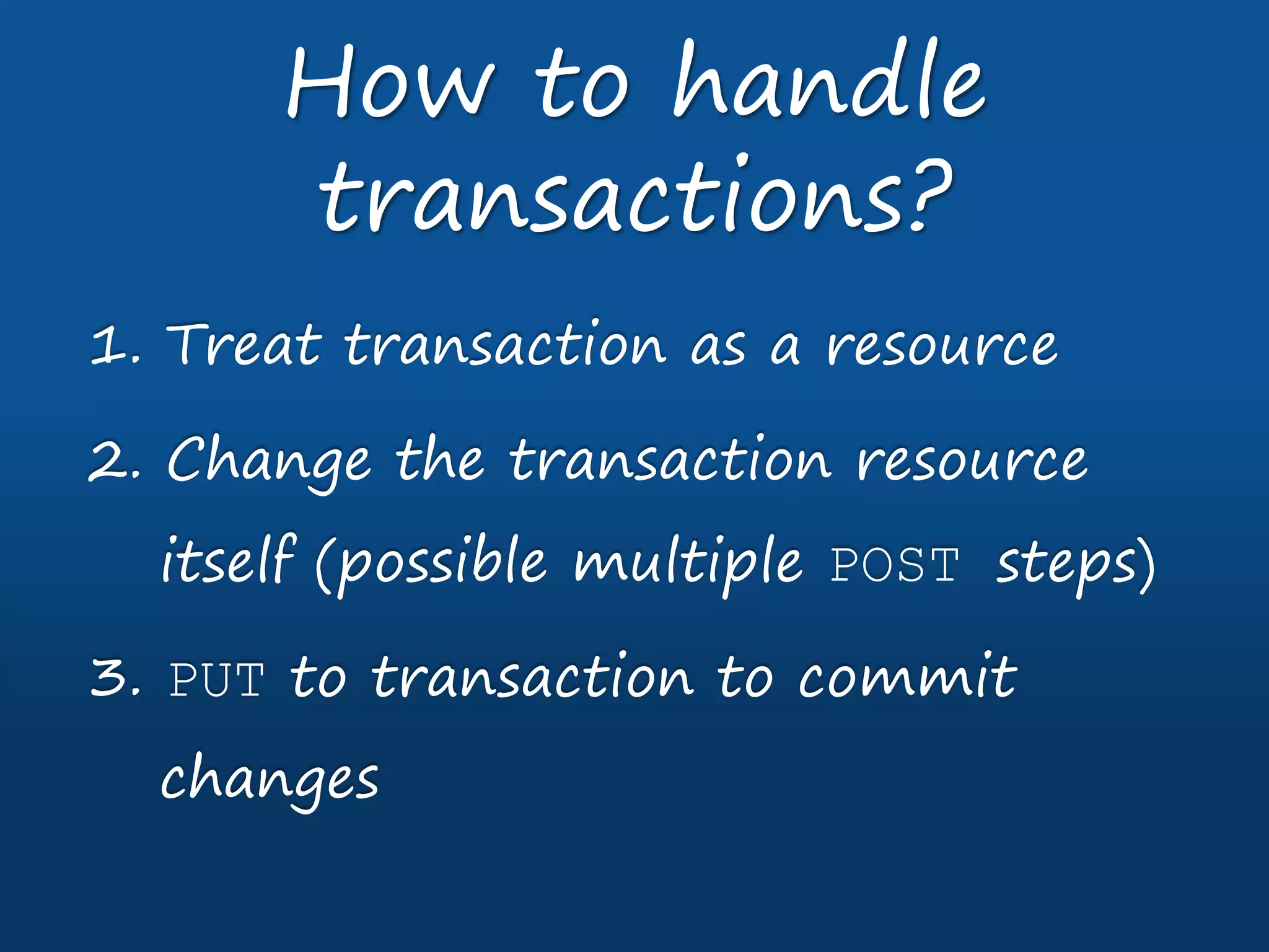1. Treat transaction as a resource
2. Change the transaction resource
itself (possible multiple POST steps)
3. PUT to transaction to commit
changes
How to handle
transactions?
 