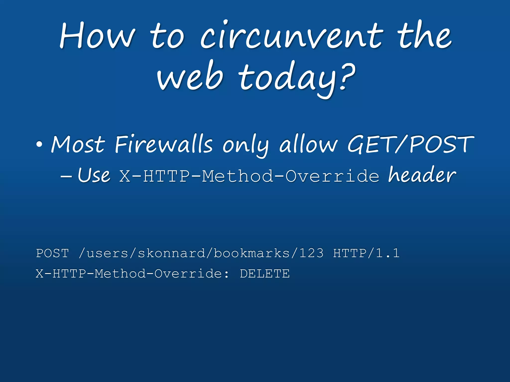 • Most Firewalls only allow GET/POST
– Use X-HTTP-Method-Override header
POST /users/skonnard/bookmarks/123 HTTP/1.1
X-HTTP-Method-Override: DELETE
How to circunvent the
web today?
 
