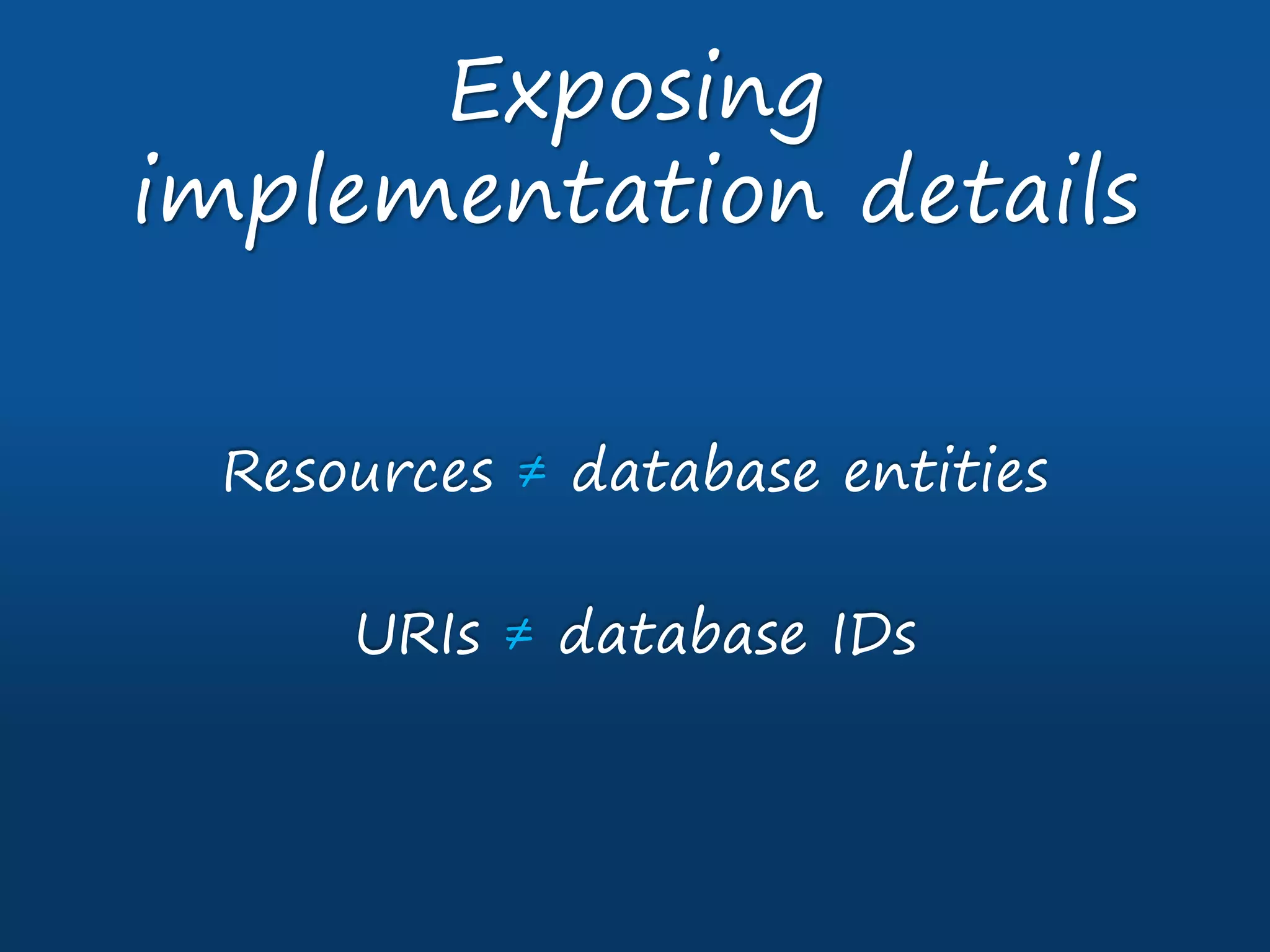 Resources ≠ database entities
URIs ≠ database IDs
Exposing
implementation details
 