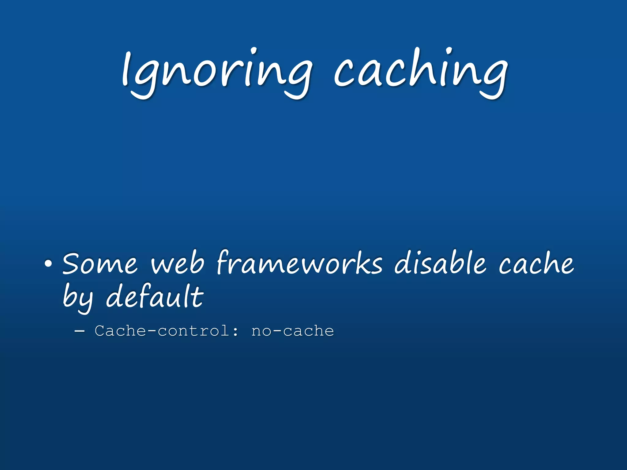 • Some web frameworks disable cache
by default
– Cache-control: no-cache
Ignoring caching
 