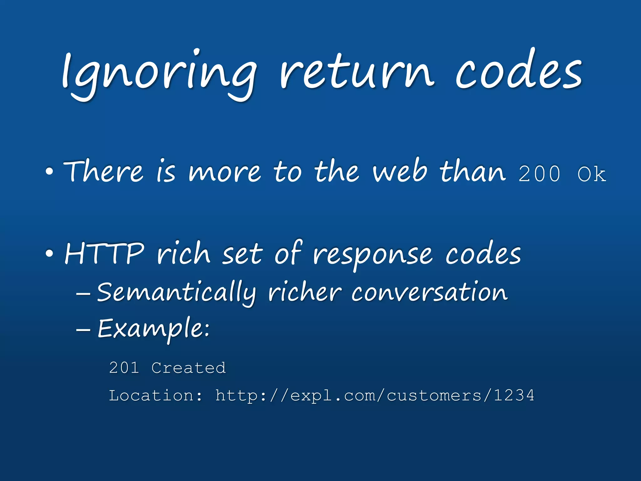 • There is more to the web than 200 Ok
• HTTP rich set of response codes
– Semantically richer conversation
– Example:
201 Created
Location: http://expl.com/customers/1234
Ignoring return codes
 
