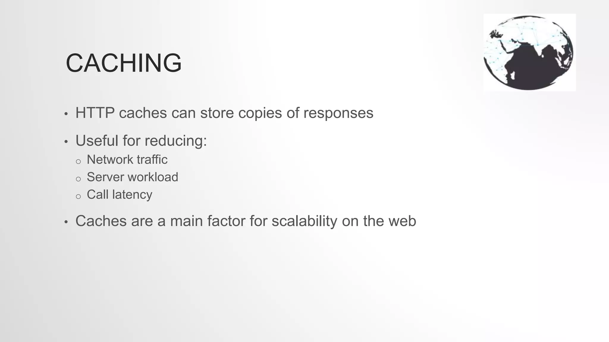 CACHING
• HTTP caches can store copies of responses
• Useful for reducing:
o Network traffic
o Server workload
o Call latency
• Caches are a main factor for scalability on the web
 