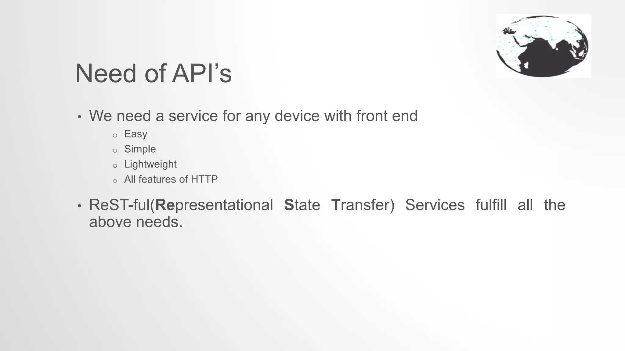 • We need a service for any device with front end
o Easy
o Simple
o Lightweight
o All features of HTTP
• ReST-ful(Representational State Transfer) Services fulfill all the
above needs.
Need of API’s
 