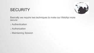 SECURITY
Basically we require two techniques to make our WebApi more
secure:
o Authentication
o Authorization
o Maintaining Session
 