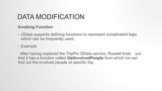 DATA MODIFICATION
Invoking Function
• OData supports defining functions to represent complicated logic
which can be frequently used.
• Example
After having explored the TripPin OData service, Russell finds out
that it has a function called GetInvolvedPeople from which he can
find out the involved people of specific trip.
 
