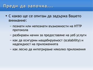 Преди да започна... С какво ще се опитам да задържа Вашето внимание: познати или непознати възможности на HTTP протокола разбираем начин за предоставяне на уеб услуги как да осигурим мащабируемост (scalability) и надеждност на приложенията как  лесно  да интегрираме няколко приложения  