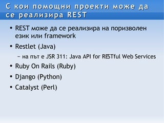 С кои помощни проекти може да се реализира REST REST може да се реализира на поризволен език или framework Restlet (Java) на път е JSR 311: Java API for RESTful Web Services Ruby On Rails (Ruby) Django (Python) Catalyst (Perl) 