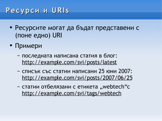 Ресурси и URIs Ресурсите могат да бъдат представени с (поне едно) URI Примери последната написана статия в блог: http://example.com/svi/posts/latest списък със статии написани 25 юни 2007: http://example.com/svi/posts/2007/06/25 статии отбелязани с етикета „webtech“c http://example.com/svi/tags/webtech 