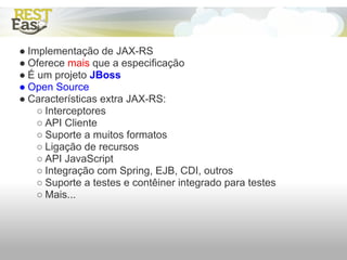 ● Implementação de JAX-RS
● Oferece mais que a especificação
● É um projeto JBoss
● Open Source
● Características extra JAX-RS:
    ○ Interceptores
    ○ API Cliente
    ○ Suporte a muitos formatos
    ○ Ligação de recursos
    ○ API JavaScript
    ○ Integração com Spring, EJB, CDI, outros
    ○ Suporte a testes e contêiner integrado para testes
    ○ Mais...
 