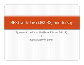 By NeeravArora (Cerner Healthcare Solutions Pvt Ltd.)
&
Kumaraswamy M (IBM)
REST with Java (JAX-RS) and Jersey
 