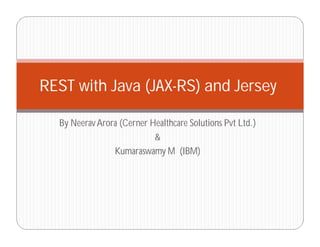 By NeeravArora (Cerner Healthcare Solutions Pvt Ltd.)
&
Kumaraswamy M (IBM)
REST with Java (JAX-RS) and Jersey