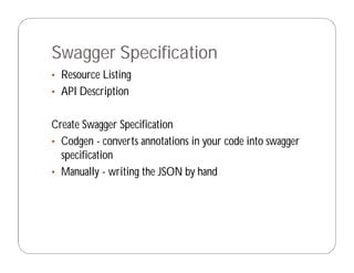 Swagger Specification
• Resource Listing
• API Description
Create Swagger Specification
• Codgen - converts annotations in your code into swagger
specification
• Manually - writing the JSON by hand
 
