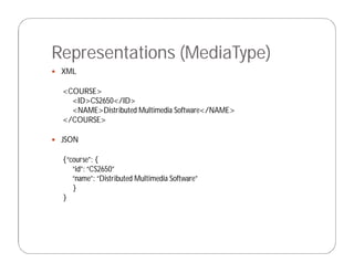 Representations (MediaType)
 XML
<COURSE>
<ID>CS2650</ID>
<NAME>Distributed Multimedia Software</NAME>
</COURSE>
 JSON
{“course”: {
“id”: “CS2650”
“name”: “Distributed Multimedia Software”
}
}
 