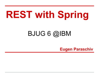 REST with Spring
    BJUG 6 @IBM

            Eugen Paraschiv
 