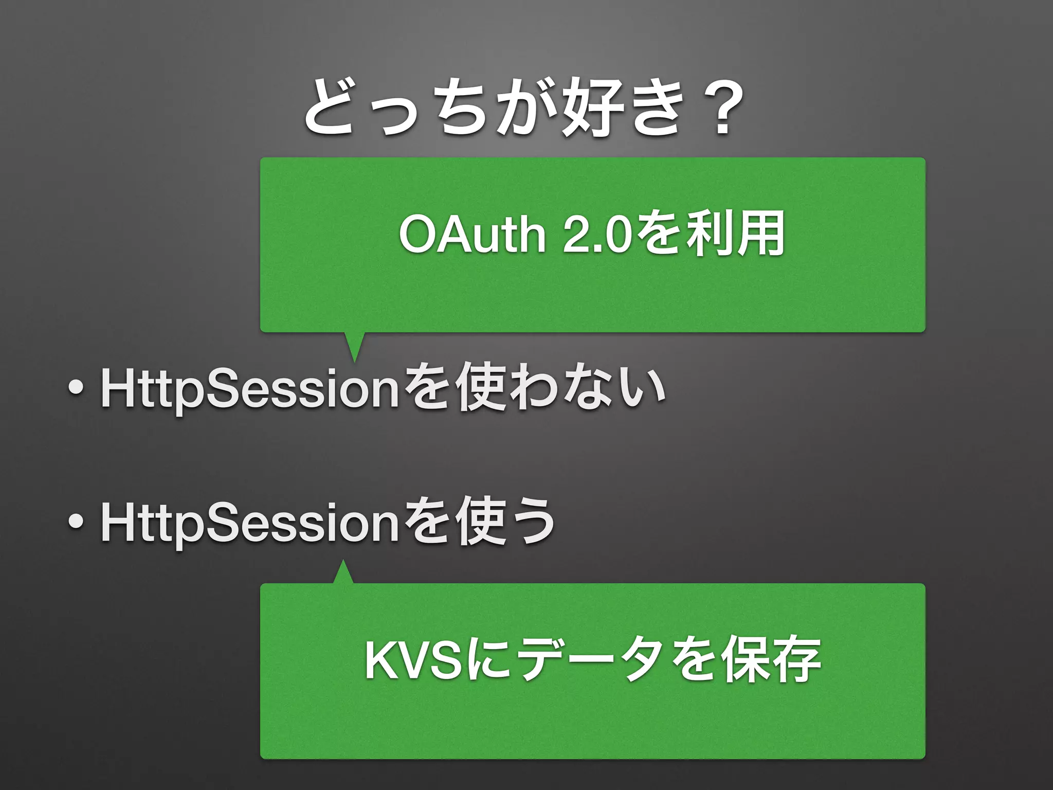 どっちが好き？
• HttpSessionを使わない
• HttpSessionを使う
KVSにデータを保存
OAuth 2.0を利用
 