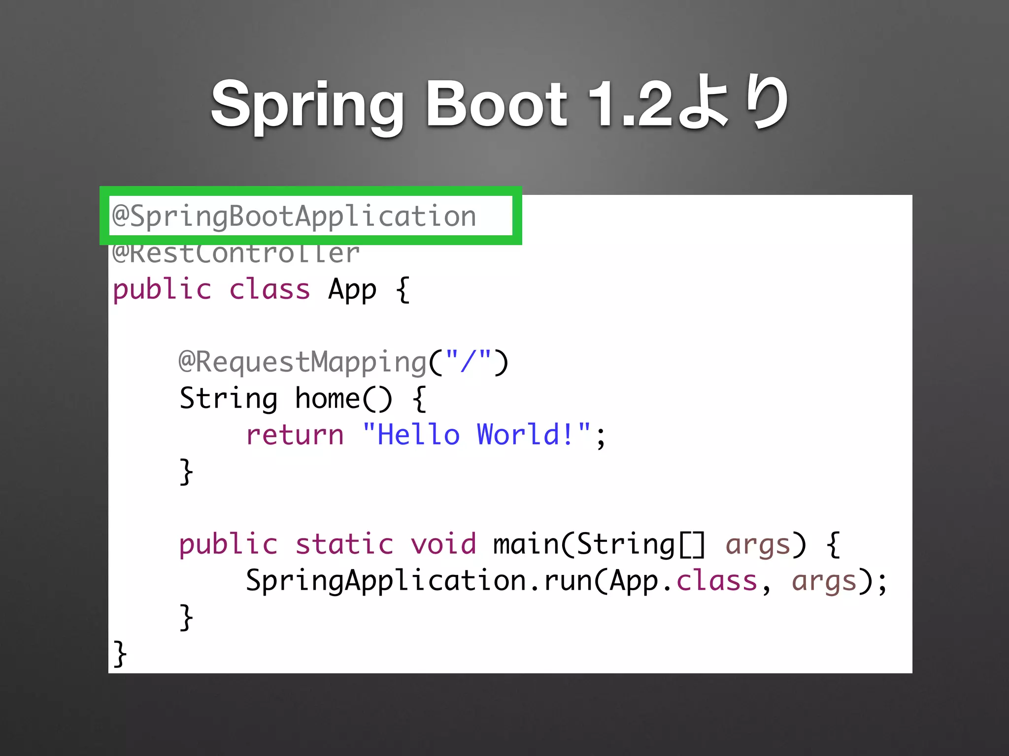 @SpringBootApplication	
@RestController	
public class App {	
!
@RequestMapping("/")	
String home() {	
return "Hello World!";	
}	
!
public static void main(String[] args) {	
SpringApplication.run(App.class, args);	
}	
}
Spring Boot 1.2より
 