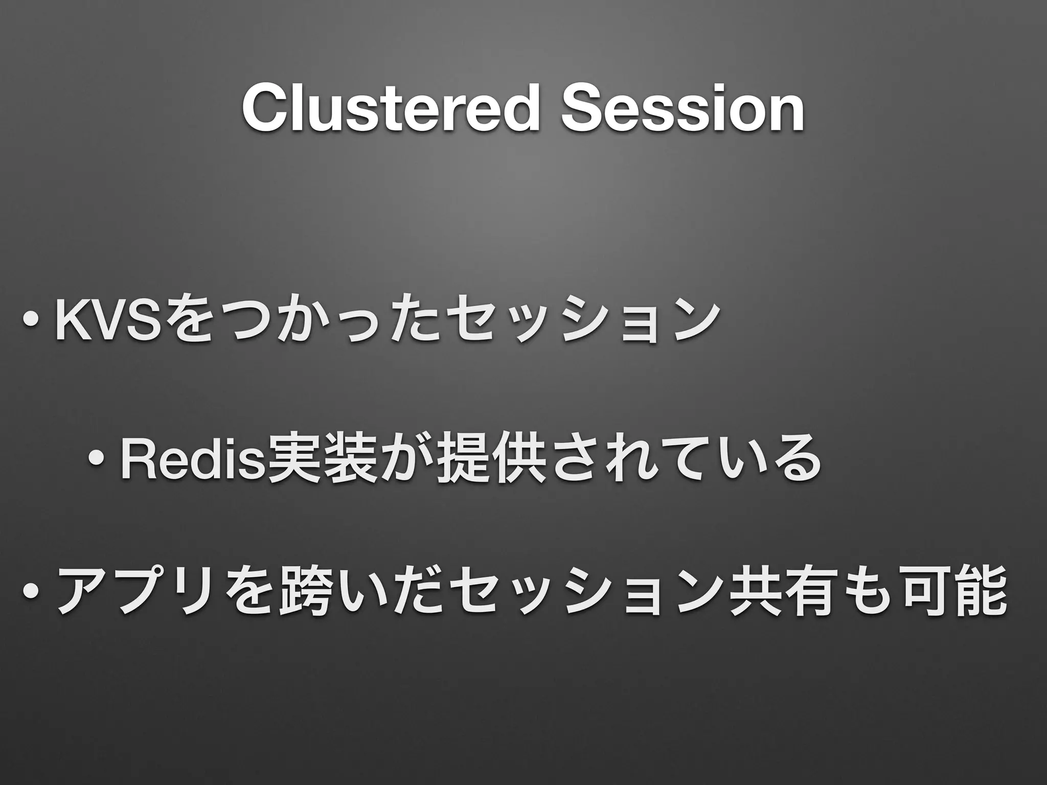 Clustered Session
• KVSをつかったセッション
• Redis実装が提供されている
• アプリを跨いだセッション共有も可能
 