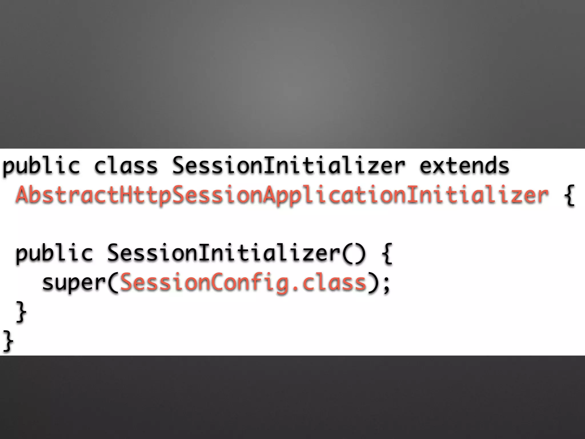 public class SessionInitializer extends	
AbstractHttpSessionApplicationInitializer {
!
public SessionInitializer() {	
super(SessionConfig.class); 	
}	
}
 